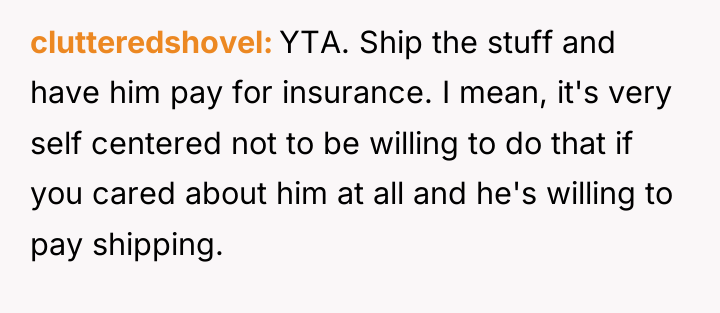 clutteredshovel YTA. Ship the stuff and have him pay for...