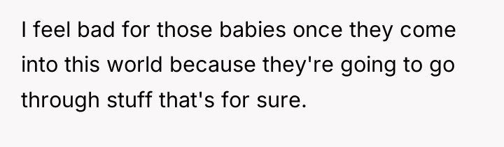 I feel bad for those babies once they come into...