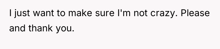 I just want to make sure I'm not crazy. Please...