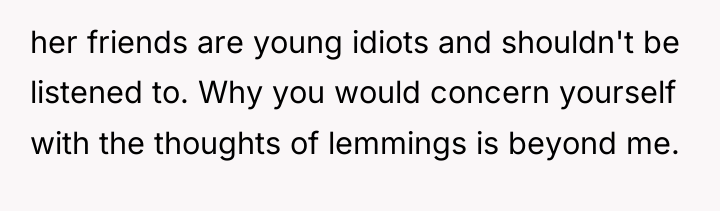 her friends are young idiots and shouldn't be listened to....