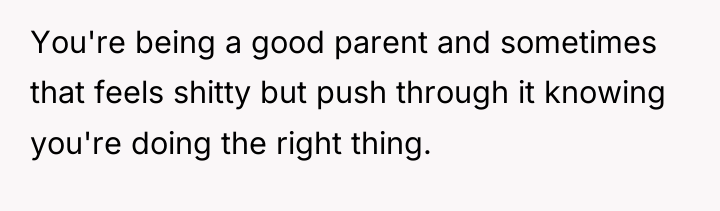 You're being a good parent and sometimes that feels shitty...