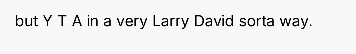 but Y T A in a very Larry David sorta...