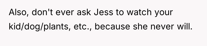 Also, don't ever ask Jess to watch your kid/dog/plants, etc.,...