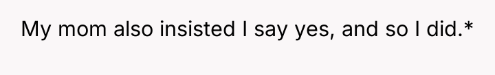 My mom also insisted I say yes, and so I...