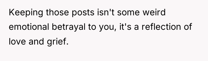 Keeping those posts isn't some weird emotional betrayal to you,...