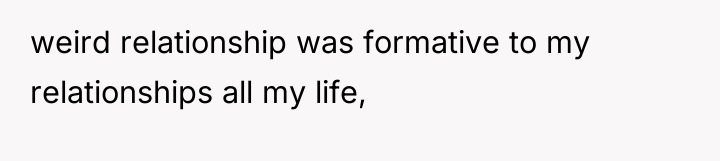 weird relationship was formative to my relationships all my life,