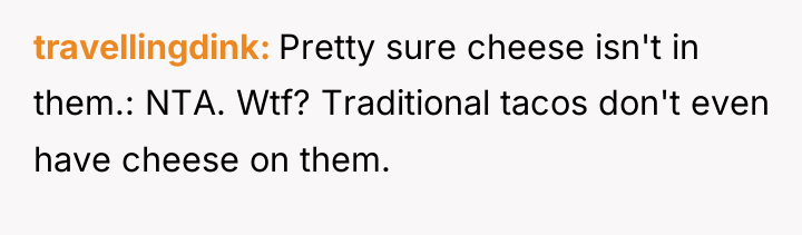 travellingdink Pretty sure cheese isn't in them.: NTA. Wtf? Traditional...