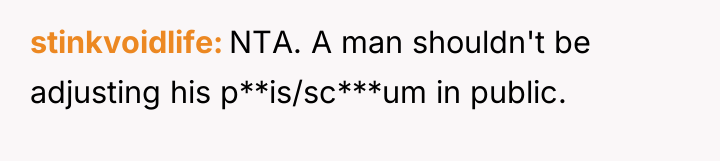 stinkvoidlife NTA. A man shouldn't be adjusting his p**is/sc***um in...