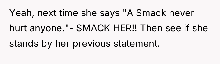 Yeah, next time she says "A Smack never hurt anyone."-...