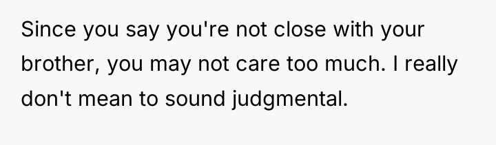 Since you say you're not close with your brother, you...