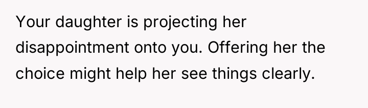 Your daughter is projecting her disappointment onto you. Offering her...