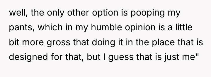 well, the only other option is pooping my pants, which...