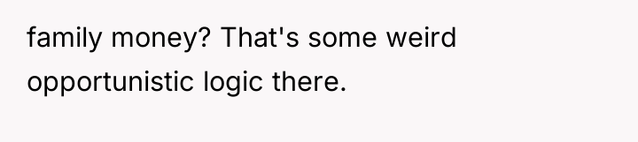family money? That's some weird opportunistic logic there.