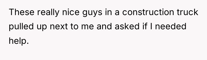 These really nice guys in a construction truck pulled up...