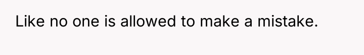 Like no one is allowed to make a mistake.