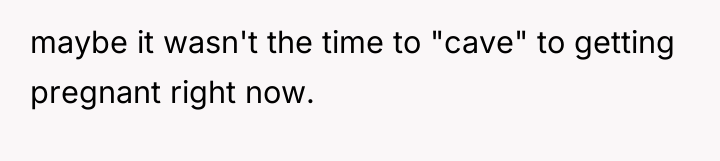 maybe it wasn't the time to "cave" to getting pregnant...