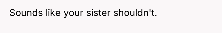 Sounds like your sister shouldn't.