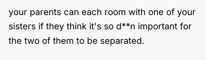your parents can each room with one of your sisters...