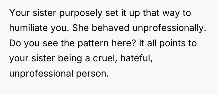 Your sister purposely set it up that way to humiliate...