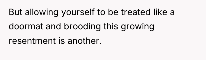 But allowing yourself to be treated like a doormat and...