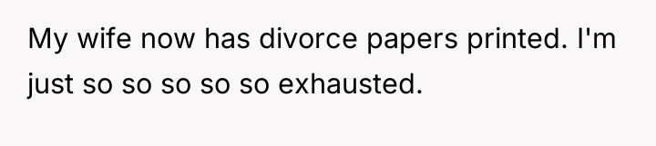 My wife now has divorce papers printed. I'm just so...
