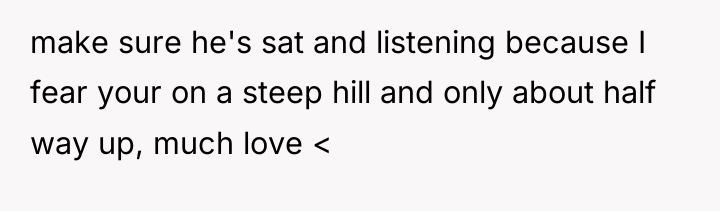 make sure he's sat and listening because I fear your...