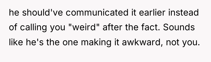 he should've communicated it earlier instead of calling you "weird"...