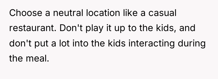 Choose a neutral location like a casual restaurant. Don't play...
