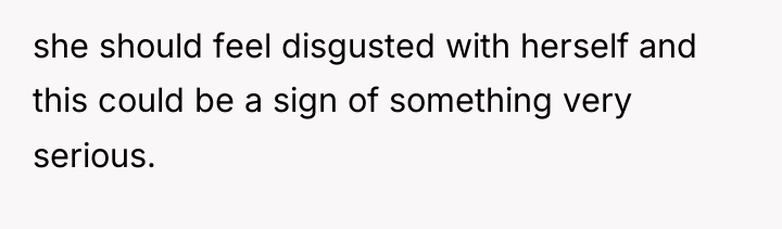 she should feel disgusted with herself and this could be...