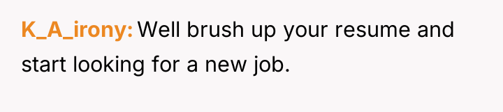 K_A_irony Well brush up your resume and start looking for...