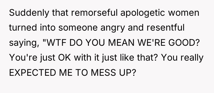 Suddenly that remorseful apologetic women turned into someone angry and...