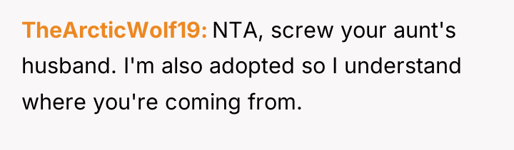 TheArcticWolf19 NTA, screw your aunt's husband. I'm also adopted so...