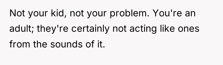 Not your kid, not your problem. You're an adult; they're...