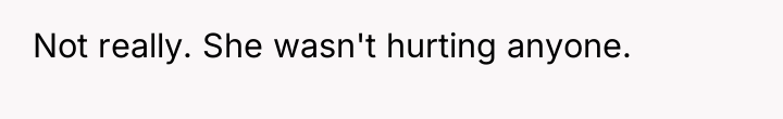Not really. She wasn't hurting anyone.