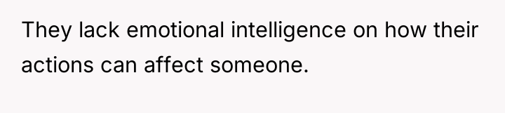 They lack emotional intelligence on how their actions can affect...