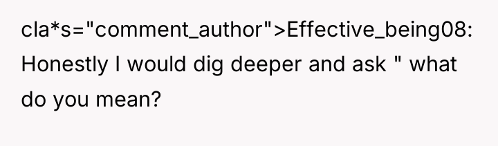 cla*s="comment_author">Effective_being08: Honestly I would dig deeper and ask " what...