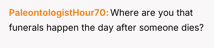 PaleontologistHour70 Where are you that funerals happen the day after...
