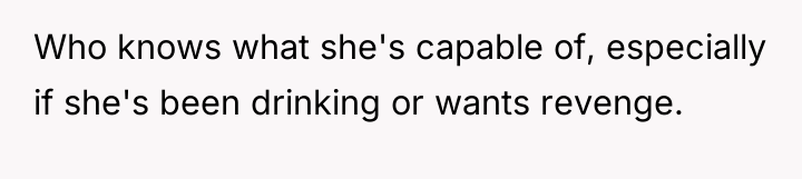 Who knows what she's capable of, especially if she's been...