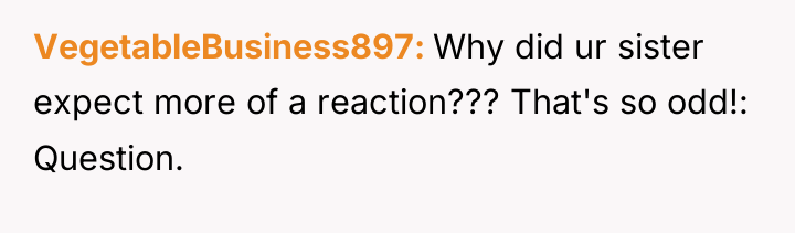 VegetableBusiness897 Why did ur sister expect more of a reaction???...