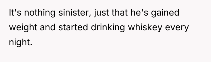 It's nothing sinister, just that he's gained weight and started...