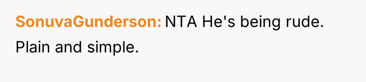 SonuvaGunderson NTA He's being rude. Plain and simple.