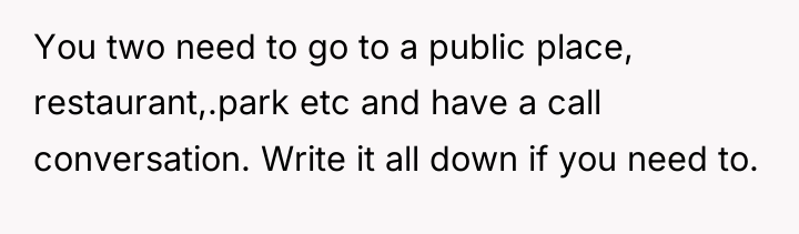 You two need to go to a public place, restaurant,.park...