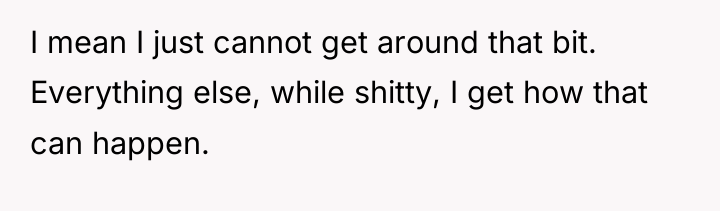 I mean I just cannot get around that bit. Everything...