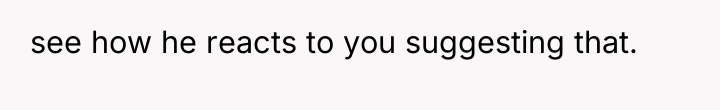see how he reacts to you suggesting that.