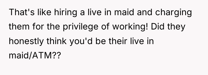 That's like hiring a live in maid and charging them...