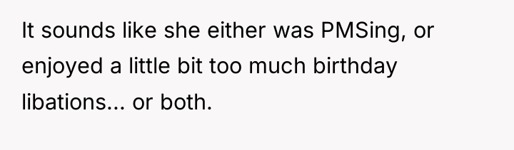 It sounds like she either was PMSing, or enjoyed a...