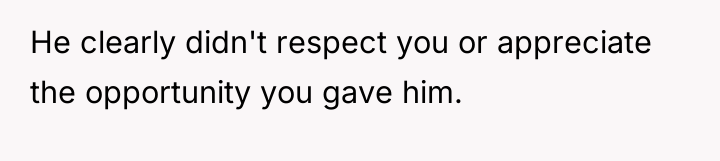 He clearly didn't respect you or appreciate the opportunity you...