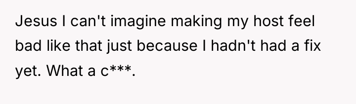 Jesus I can't imagine making my host feel bad like...