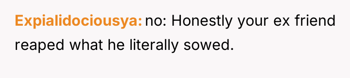 Expialidociousya no: Honestly your ex friend reaped what he literally...