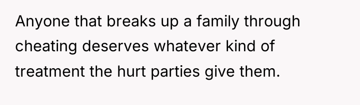 Anyone that breaks up a family through cheating deserves whatever...
